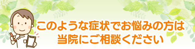 このような症状でお悩みの方は
当院にご相談ください